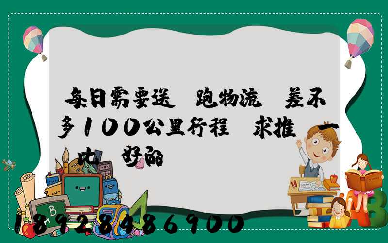 每日需要送貨跑物流,差不多100公里行程,求推薦一個比較好的電車。_百...